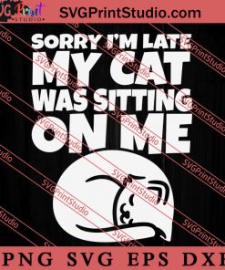 Sorry I'm Late My Cat Was Sitting On Me SVG, Cat SVG, Kitten SVG, Animal Lover Gift SVG, Gift Kids SVG PNG EPS DXF Silhouette Cut Files
