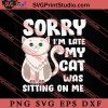 Sorry I'm Late My Cat Was Sitting On Me SVG, Cat SVG, Kitten SVG, Animal Lover Gift SVG, Gift Kids SVG PNG EPS DXF Silhouette Cut Files