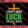 I Don't Need Luck I've Got Jesus SVG, Irish Day SVG, Shamrock Irish SVG, Patrick Day SVG PNG EPS DXF Silhouette Cut Files
