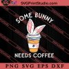 Some Bunny Needs Coffee SVG, Easter's Day SVG, Cute SVG, Eggs SVG EPS DXF PNG Cricut File Instant Download