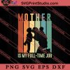 Mother Is My Full-Time Job SVG, Happy Mother's Day SVG, Mom SVG PNG EPS DXF Silhouette Cut Files