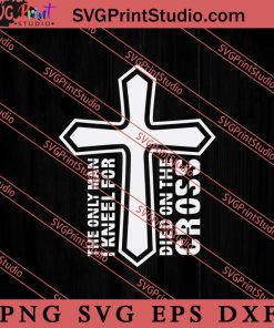 Only Man I Kneel For Dies On The Cross SVG, Religious SVG, Bible Verse SVG, Christmas Gift SVG PNG EPS DXF Silhouette Cut Files