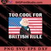 Too Cool For British Rule SVG, America SVG, 4th of July SVG