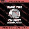 Save The Chubby Mermaids Sea SVG, Save The Earth SVG, Earth Day SVG