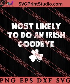 Most Likely To Do An Irish Goodbye SVG, St.Patrick Day SVG, Irish SVG EPS DXF PNG